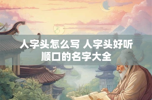 人字头怎么写 人字头好听顺口的名字大全