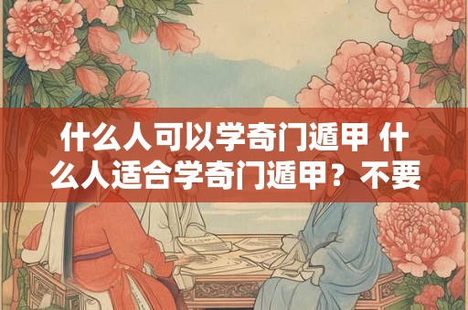 什么人可以学奇门遁甲 什么人适合学奇门遁甲?不要勉强自己 什么人可以学奇门遁甲 什么人适合学奇门遁甲?不要勉强自己