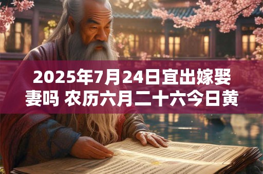 2025年7月24日宜出嫁娶妻吗 农历六月二十六今日黄历