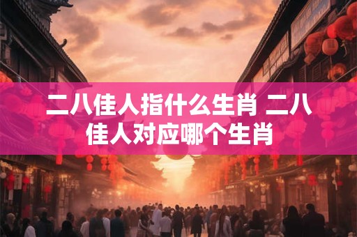 二八佳人指什么生肖 二八佳人对应哪个生肖