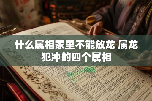 什么属相家里不能放龙 属龙犯冲的四个属相