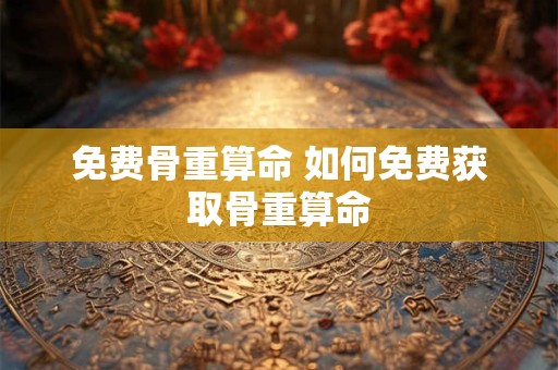 免费骨重算命 如何免费获取骨重算命