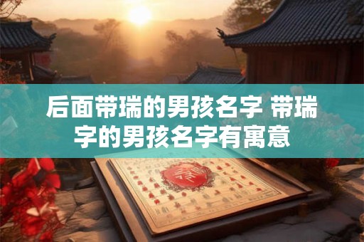 后面带瑞的男孩名字 带瑞字的男孩名字有寓意