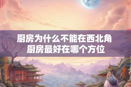 厨房为什么不能在西北角 厨房最好在哪个方位