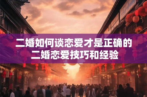 二婚如何谈恋爱才是正确的 二婚恋爱技巧和经验 二婚如何谈恋爱才是正确的 二婚恋爱技巧和经验