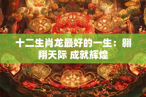十二生肖龙最好的一生:翱翔天际 成就辉煌 十二生肖龙最好的一生:翱翔天际 成就辉煌