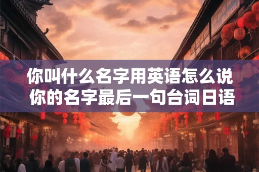 你叫什么名字用英语怎么说 你的名字最后一句台词日语