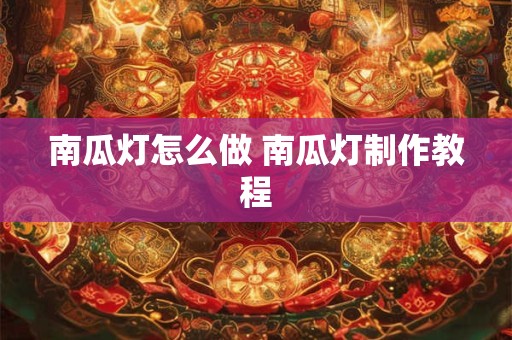 南瓜灯怎么做 南瓜灯制作教程