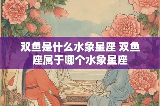 双鱼是什么水象星座 双鱼座属于哪个水象星座