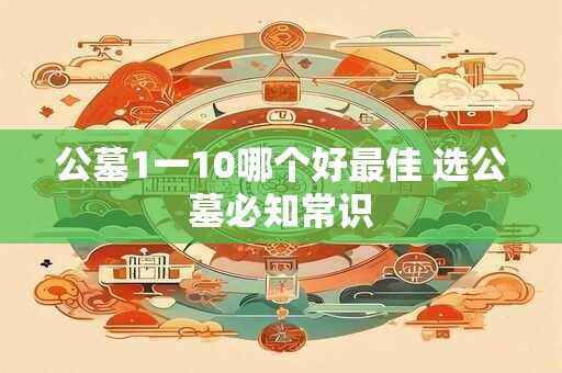 公墓1一10哪个好最佳 选公墓必知常识