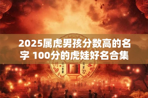 2025属虎男孩分数高的名字 100分的虎娃好名合集