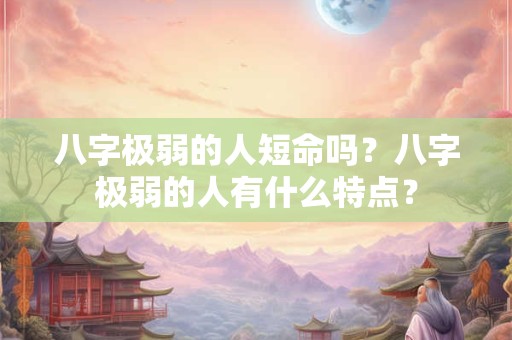 八字极弱的人短命吗?八字极弱的人有什么特点? 八字极弱的人短命吗?八字极弱的人有什么特点?