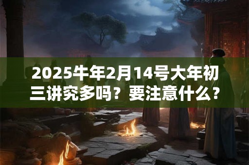 2025牛年2月14号大年初三讲究多吗?要注意什么? 2025牛年2月14号大年初三讲究多吗?要注意什么?