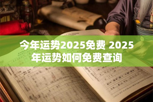 今年运势2025免费 2025年运势如何免费查询