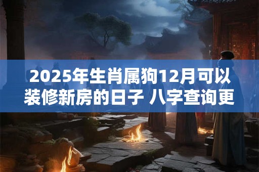 2025年生肖属狗12月可以装修新房的日子 八字查询更精准