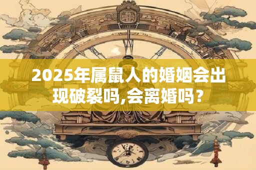 2025年属鼠人的婚姻会出现破裂吗,会离婚吗? 2025年属鼠人的婚姻会出现破裂吗,会离婚吗?