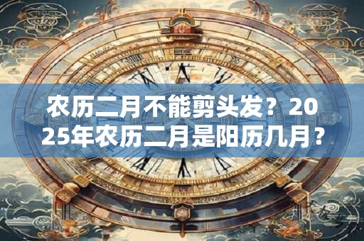 农历二月不能剪头发？2025年农历二月是阳历几月？