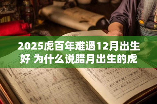 2025虎百年难遇12月出生好 为什么说腊月出生的虎命最好