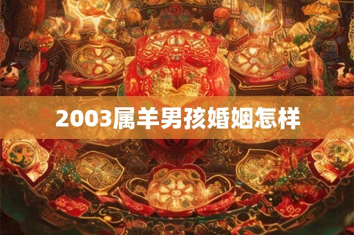 2003属羊男孩婚姻怎样 2003属羊男孩婚姻怎样