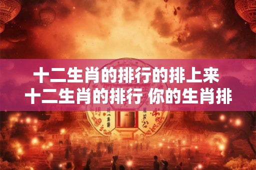 十二生肖的排行的排上来 十二生肖的排行 你的生肖排第几 十二生肖的排行的排上来 十二生肖的排行 你的生肖排第几