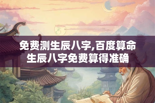 免费测生辰八字,百度算命生辰八字免费算得准确