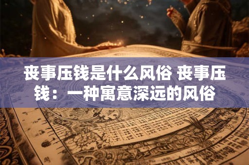 丧事压钱是什么风俗 丧事压钱：一种寓意深远的风俗