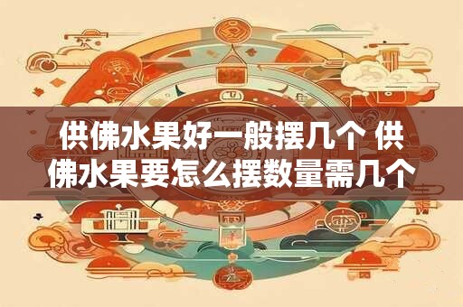 供佛水果好一般摆几个 供佛水果要怎么摆数量需几个