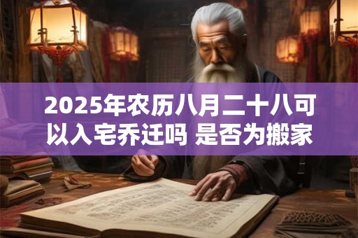 2025年农历八月二十八可以入宅乔迁吗 是否为搬家黄道吉日