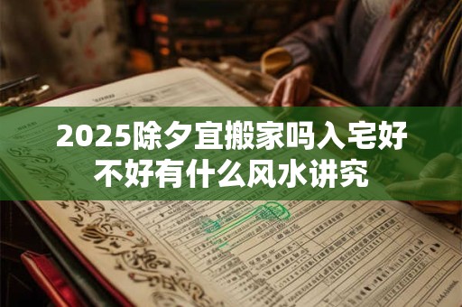 2025除夕宜搬家吗入宅好不好有什么风水讲究