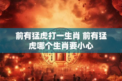 前有猛虎打一生肖 前有猛虎哪个生肖要小心