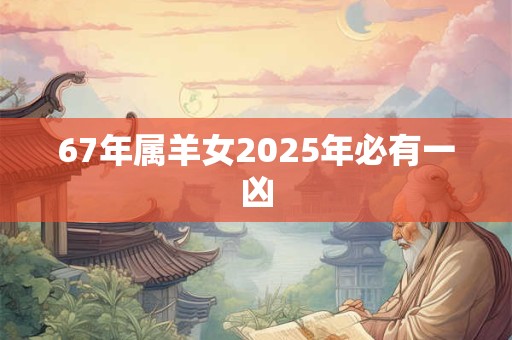 67年属羊女2025年必有一凶