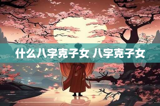 什么八字克子女 八字克子女