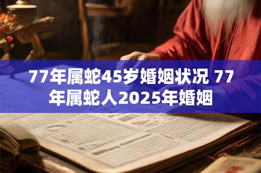 77年属蛇45岁婚姻状况 77年属蛇人2025年婚姻