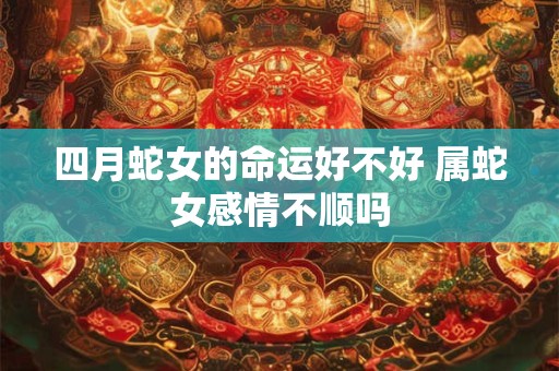 四月蛇女的命运好不好 属蛇女感情不顺吗