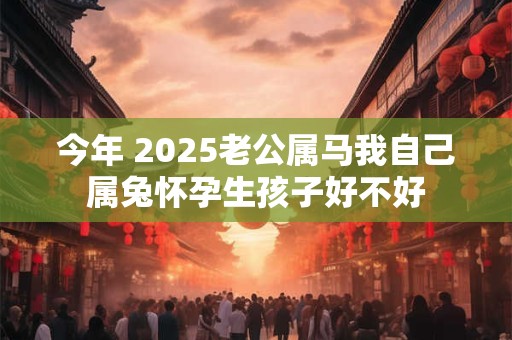 今年 2025老公属马我自己属兔怀孕生孩子好不好