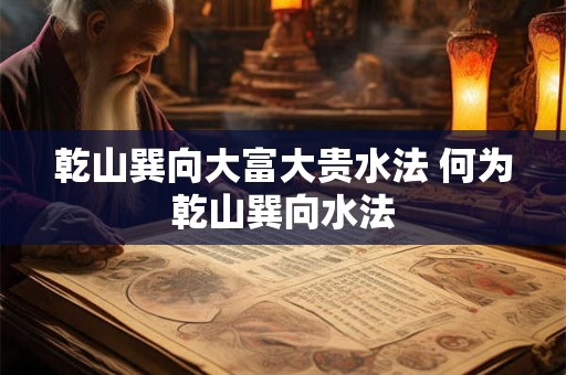 乾山巽向大富大贵水法 何为乾山巽向水法