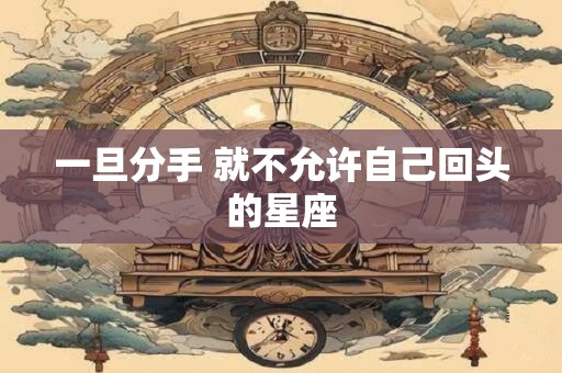 一旦分手 就不允许自己回头的星座
