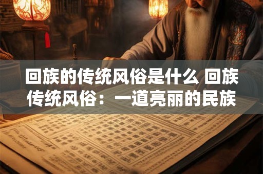回族的传统风俗是什么 回族传统风俗：一道亮丽的民族风景线
