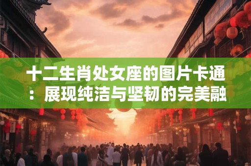 十二生肖处女座的图片卡通：展现纯洁与坚韧的完美融合