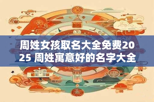 周姓女孩取名大全免费2025 周姓寓意好的名字大全 周姓女孩取名大全免费2025 周姓寓意好的名字大全