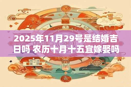 2025年11月29号是结婚吉日吗 农历十月十五宜嫁娶吗
