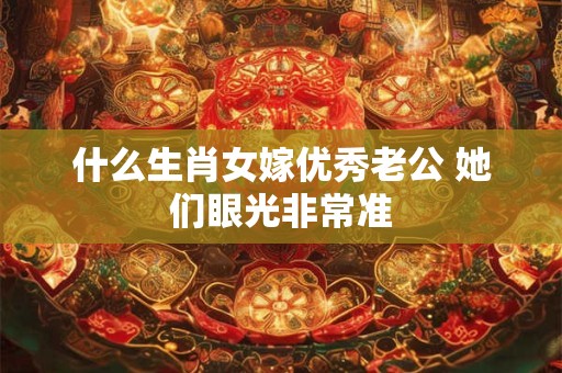 什么生肖女嫁优秀老公 她们眼光非常准
