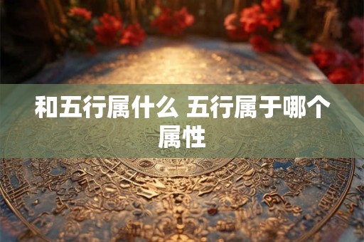 和五行属什么 五行属于哪个属性