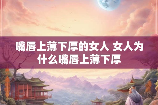 嘴唇上薄下厚的女人 女人为什么嘴唇上薄下厚