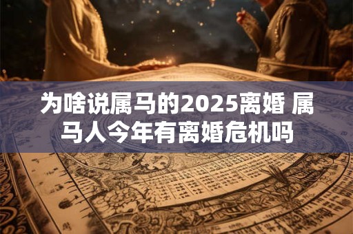 为啥说属马的2025离婚 属马人今年有离婚危机吗