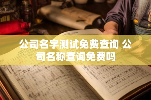 公司名字测试免费查询 公司名称查询免费吗