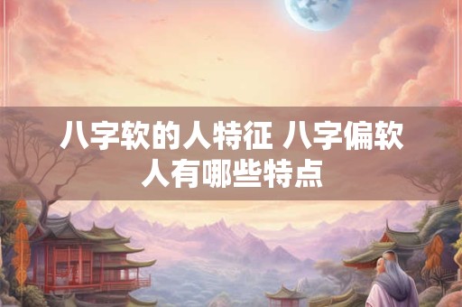 八字软的人特征 八字偏软人有哪些特点