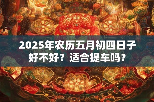 2026年农历五月初四日子好不好？适合提车吗？
