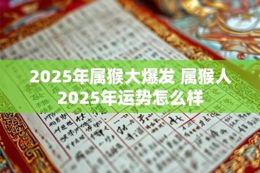 2025年属猴大爆发 属猴人2025年运势怎么样