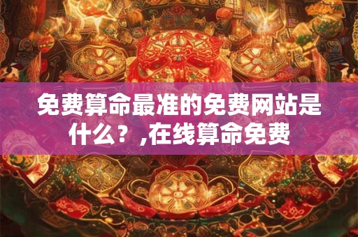 免费算命最准的免费网站是什么？,在线算命免费